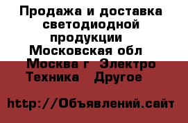 Продажа и доставка светодиодной продукции - Московская обл., Москва г. Электро-Техника » Другое   